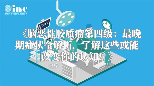 《脑恶性胶质瘤第四级：最晚期症状全解析，了解这些或能改变你的认知！》