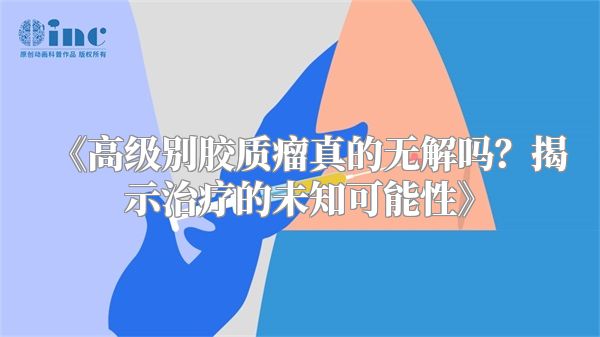 《高级别胶质瘤真的无解吗？揭示治疗的未知可能性》