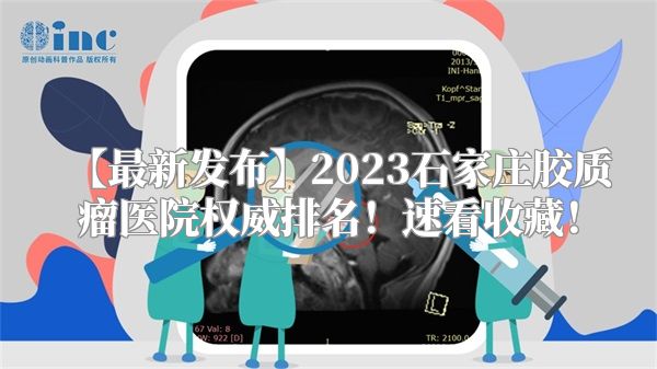 【最新发布】2023石家庄胶质瘤医院权威排名！速看收藏！