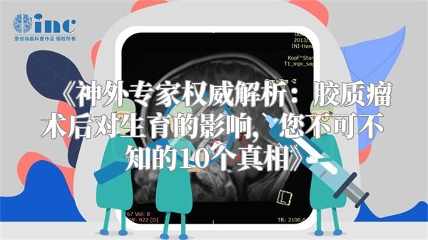 《神外专家权威解析：胶质瘤术后对生育的影响，您不可不知的10个真相》