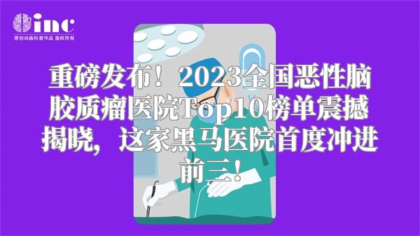 重磅发布！2023全国恶性脑胶质瘤医院Top10榜单震撼揭晓，这家黑马医院首度冲进前三！