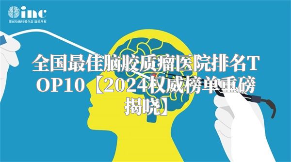 全国最佳脑胶质瘤医院排名TOP10【2024权威榜单重磅揭晓】