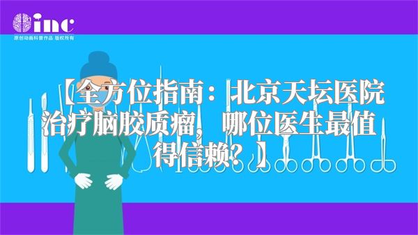 【全方位指南：北京天坛医院治疗脑胶质瘤，哪位医生最值得信赖？】