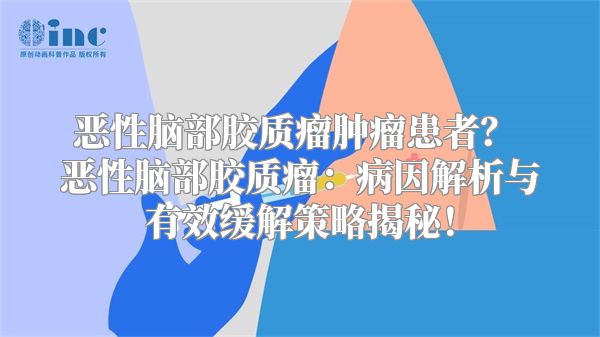 恶性脑部胶质瘤肿瘤患者？ 恶性脑部胶质瘤：病因解析与有效缓解策略揭秘！