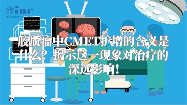 胶质瘤中CMET扩增的含义是什么？揭示这一现象对治疗的深远影响！