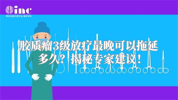 胶质瘤3级放疗最晚可以拖延多久？揭秘专家建议！