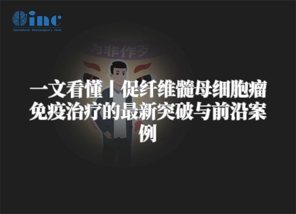 一文看懂丨促纤维髓母细胞瘤免疫治疗的最新突破与前沿案例