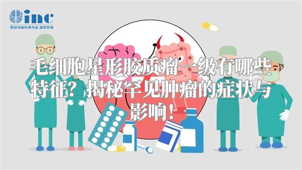 毛细胞星形胶质瘤一级有哪些特征？揭秘罕见肿瘤的症状与影响！