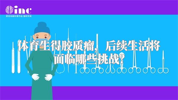 体育生得胶质瘤，后续生活将面临哪些挑战？