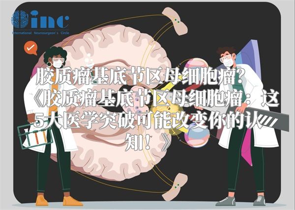 胶质瘤基底节区母细胞瘤？ 《胶质瘤基底节区母细胞瘤：这5大医学突破可能改变你的认知！》