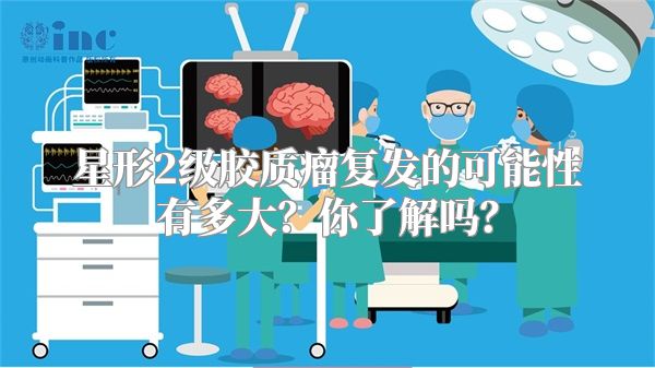 星形2级胶质瘤复发的可能性有多大？你了解吗？