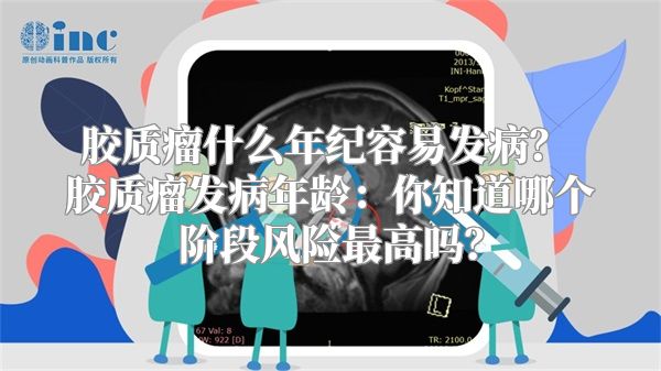 胶质瘤什么年纪容易发病？ 胶质瘤发病年龄：你知道哪个阶段风险最高吗？