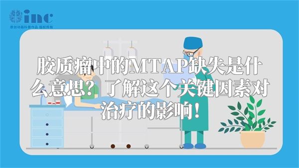 胶质瘤中的MTAP缺失是什么意思？了解这个关键因素对治疗的影响！