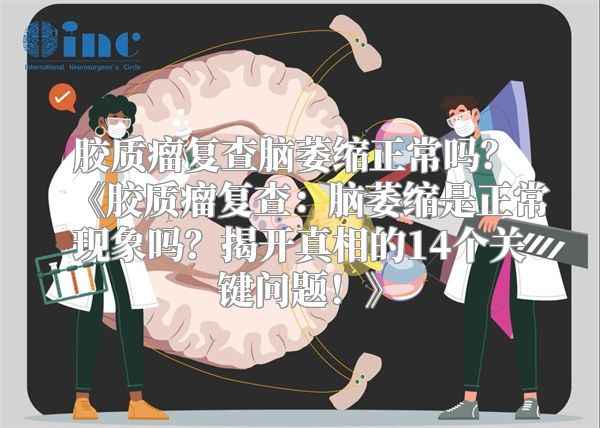 胶质瘤复查脑萎缩正常吗？ 《胶质瘤复查：脑萎缩是正常现象吗？揭开真相的14个关键问题！》