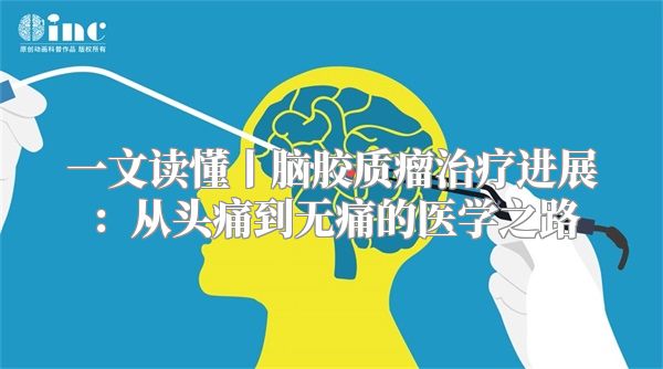 一文读懂丨脑胶质瘤治疗进展：从头痛到无痛的医学之路