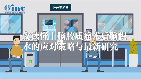 一文读懂丨脑胶质瘤术后脑积水的应对策略与最新研究