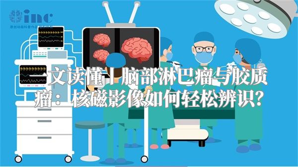 一文读懂丨脑部淋巴瘤与胶质瘤：核磁影像如何轻松辨识？