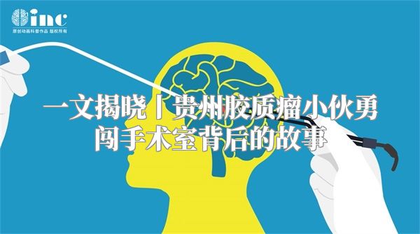 一文揭晓丨贵州胶质瘤小伙勇闯手术室背后的故事
