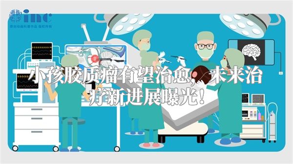 小孩胶质瘤有望治愈，未来治疗新进展曝光！
