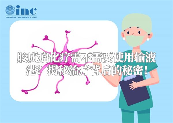 胶质瘤化疗需不需要使用输液港？揭秘治疗背后的秘密！
