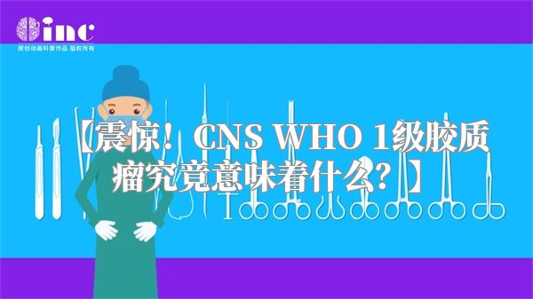 【震惊！CNS WHO 1级胶质瘤究竟意味着什么？】