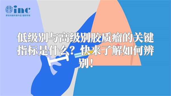 低级别与高级别胶质瘤的关键指标是什么？快来了解如何辨别！