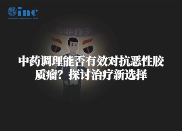 中药调理能否有效对抗恶性胶质瘤？探讨治疗新选择