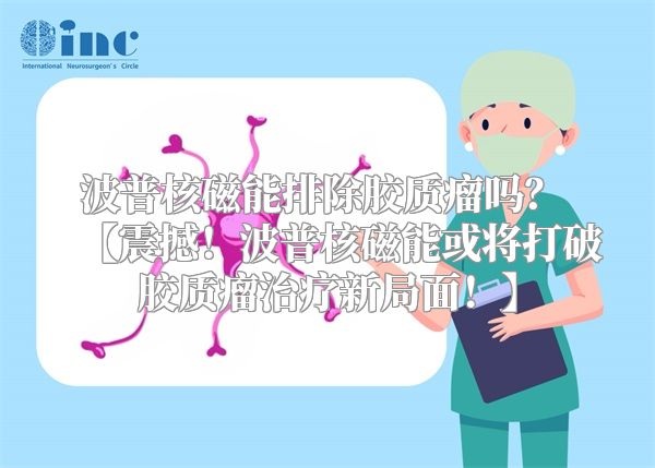 波普核磁能排除胶质瘤吗？ 【震撼！波普核磁能或将打破胶质瘤治疗新局面！】