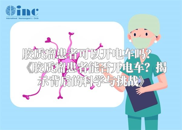 胶质瘤患者可以开电车吗？ 《胶质瘤患者能否开电车？揭示背后的科学与挑战》