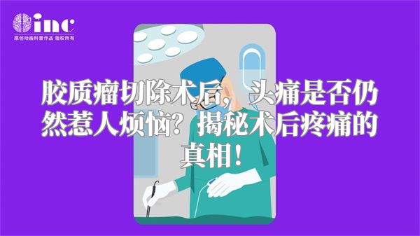 胶质瘤切除术后，头痛是否仍然惹人烦恼？揭秘术后疼痛的真相！