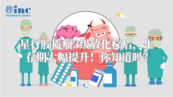 星行胶质瘤3级放化疗后，生存期大幅提升！你知道吗？
