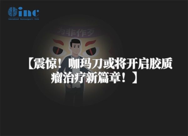 【震惊！咖玛刀或将开启胶质瘤治疗新篇章！】
