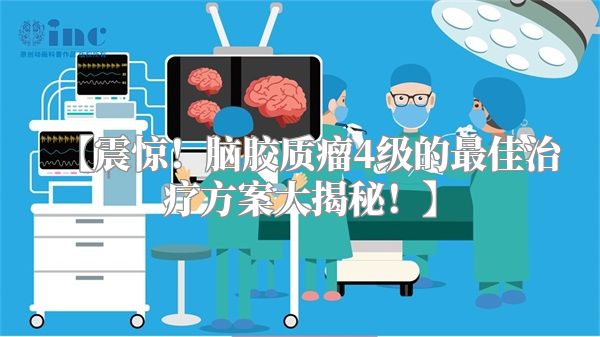 【震惊！脑胶质瘤4级的最佳治疗方案大揭秘！】