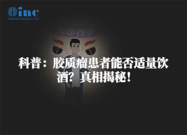 科普：胶质瘤患者能否适量饮酒？真相揭秘！