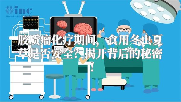 胶质瘤化疗期间，食用冬虫夏草是否安全？揭开背后的秘密！