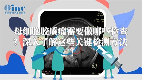 母细胞胶质瘤需要做哪些检查？深入了解这些关键检测方法！