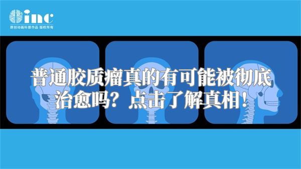 普通胶质瘤真的有可能被彻底治愈吗？点击了解真相！