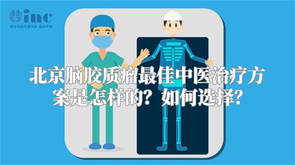 北京脑胶质瘤最佳中医治疗方案是怎样的？如何选择？