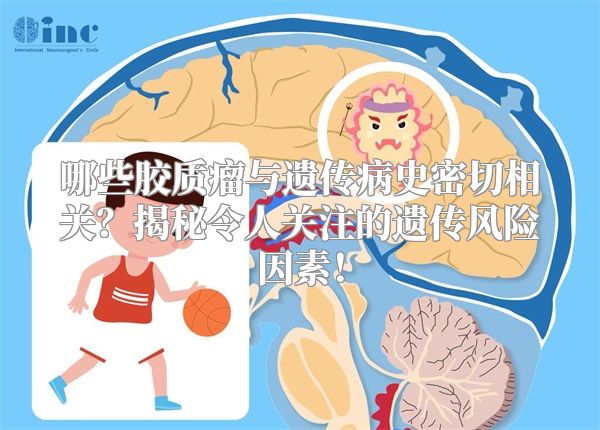哪些胶质瘤与遗传病史密切相关？揭秘令人关注的遗传风险因素！
