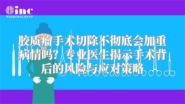 胶质瘤手术切除不彻底会加重病情吗？专业医生揭示手术背后的风险与应对策略