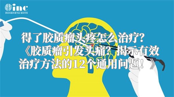 得了胶质瘤头疼怎么治疗？ 《胶质瘤引发头痛？揭示有效治疗方法的12个通用问题！》