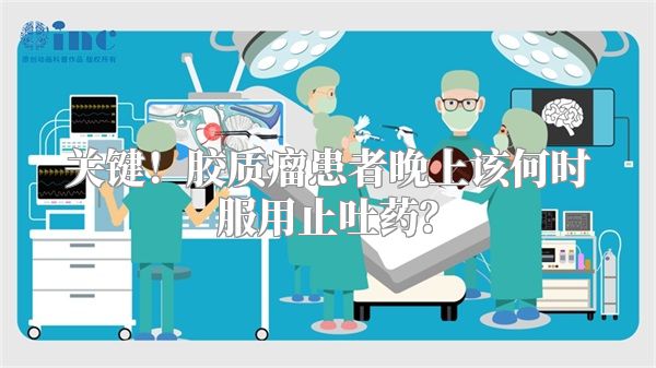 关键！胶质瘤患者晚上该何时服用止吐药？