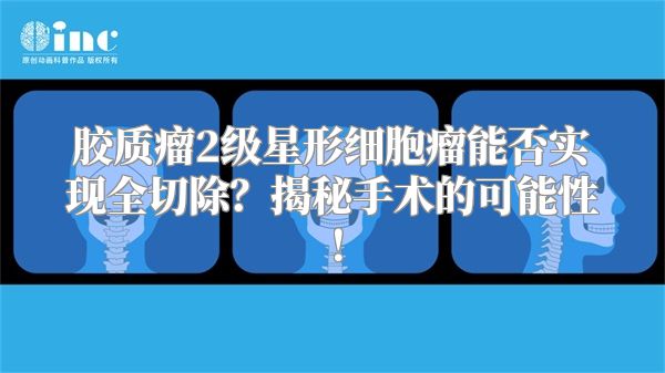 胶质瘤2级星形细胞瘤能否实现全切除？揭秘手术的可能性！