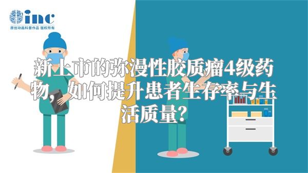 新上市的弥漫性胶质瘤4级药物，如何提升患者生存率与生活质量？