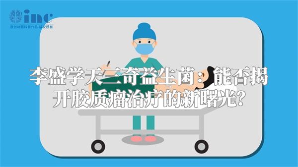 李盛学天三奇益生菌：能否揭开胶质瘤治疗的新曙光？