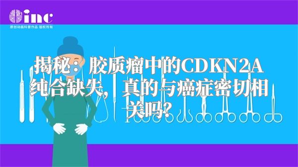 揭秘：胶质瘤中的CDKN2A纯合缺失，真的与癌症密切相关吗？