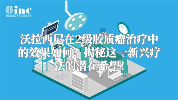 沃拉西尼在2级胶质瘤治疗中的效果如何？揭秘这一新兴疗法的潜在希望！