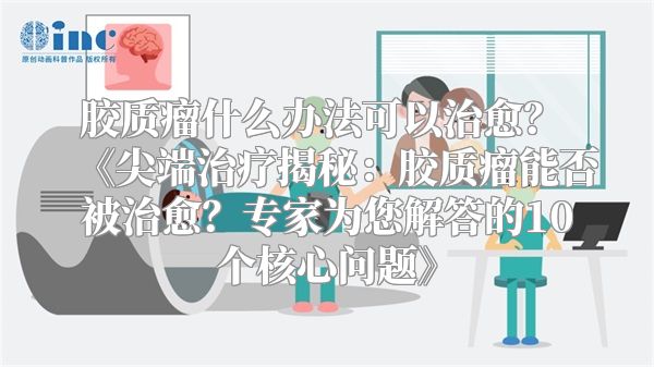 胶质瘤什么办法可以治愈？ 《尖端治疗揭秘：胶质瘤能否被治愈？专家为您解答的10个核心问题》