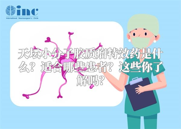 天坛小分子胶质瘤特效药是什么？适合哪些患者？这些你了解吗？