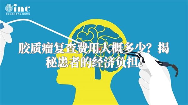 胶质瘤复查费用大概多少？揭秘患者的经济负担！